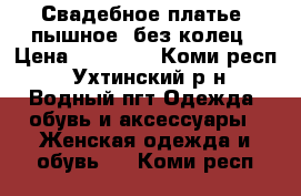 Свадебное платье, пышное, без колец › Цена ­ 10 000 - Коми респ., Ухтинский р-н, Водный пгт Одежда, обувь и аксессуары » Женская одежда и обувь   . Коми респ.